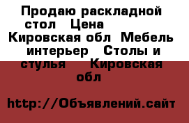 Продаю раскладной стол › Цена ­ 13 000 - Кировская обл. Мебель, интерьер » Столы и стулья   . Кировская обл.